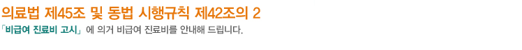 의료법 제45조 및 동법 시행규칙 제42조의 2「비급여 진료비 고시」에 의거 비급여 진료비를 안내해 드립니다.